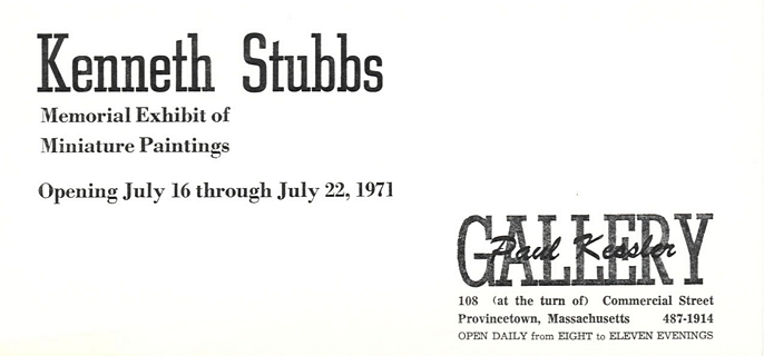 Kenneth Stubbs Memorial Exhibit of Miniature Paintings.  Opening July 16 through July 22, 1971.  Paul Kessler Gallery.  108 (at the turn of) Commercial Street, Provincetown, Massachusetts, 487-1914.  Open daily from Eight to Eleven evenings.